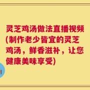 灵芝鸡汤做法直播视频(制作老少皆宜的灵芝鸡汤，鲜香滋补，让您健康美味享受)