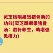 灵芝凤眼果煲猪骨汤的功效(灵芝凤眼果猪骨汤：滋补养生，助增强免疫力)