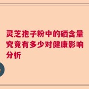 灵芝孢子粉中的硒含量究竟有多少对健康影响分析