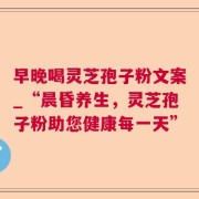 早晚喝灵芝孢子粉文案_“晨昏养生，灵芝孢子粉助您健康每一天”
