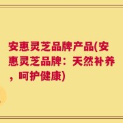 安惠灵芝品牌产品(安惠灵芝品牌：天然补养，呵护健康)