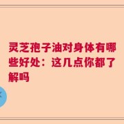 灵芝孢子油对身体有哪些好处：这几点你都了解吗