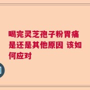 喝完灵芝孢子粉胃痛 是还是其他原因 该如何应对
