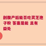 剖腹产后能否吃灵芝孢子粉 答案是能 且有益处