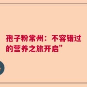 孢子粉常州：不容错过的营养之旅开启”
