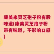 康美来灵芝孢子粉有股味道(康美灵芝孢子粉带有味道，不影响口感)
