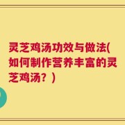 灵芝鸡汤功效与做法(如何制作营养丰富的灵芝鸡汤？)