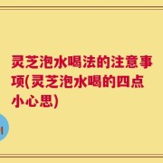 灵芝泡水喝法的注意事项(灵芝泡水喝的四点小心思)