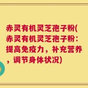 赤灵有机灵芝孢子粉(赤灵有机灵芝孢子粉：提高免疫力，补充营养，调节身体状况)