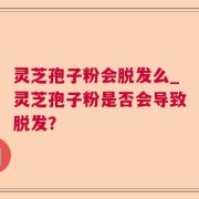 灵芝孢子粉会脱发么_灵芝孢子粉是否会导致脱发？