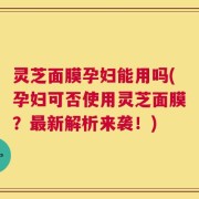 灵芝面膜孕妇能用吗(孕妇可否使用灵芝面膜？最新解析来袭！)