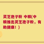 灵芝孢子粉 中粮(中粮推出灵芝孢子粉，有助健康！)