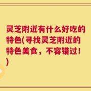 灵芝附近有什么好吃的特色(寻找灵芝附近的特色美食，不容错过！)