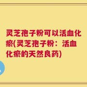 灵芝孢子粉可以活血化瘀(灵芝孢子粉：活血化瘀的天然良药)