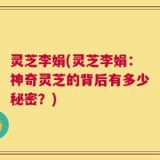 灵芝李娟(灵芝李娟：神奇灵芝的背后有多少秘密？)