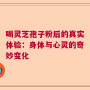 喝灵芝孢子粉后的真实体验：身体与心灵的奇妙变化