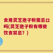 食用灵芝孢子粉需忌口吗(灵芝孢子粉有哪些饮食禁忌？)