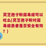 灵芝孢子粉尿毒症可以吃么(灵芝孢子粉对尿毒症患者是否安全有效？)