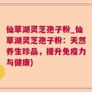 仙草湖灵芝孢子粉_仙草湖灵芝孢子粉：天然养生珍品，提升免疫力与健康)