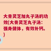 大骨灵芝加丸子汤的功效(大骨灵芝丸子汤：强身健体，有效补钙。)