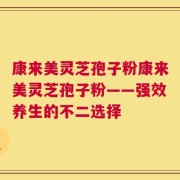 康来美灵芝孢子粉康来美灵芝孢子粉——强效养生的不二选择
