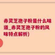 赤灵芝孢子粉是什么味道_赤灵芝孢子粉的风味特点解析)