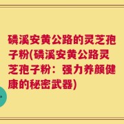 磷溪安黄公路的灵芝孢子粉(磷溪安黄公路灵芝孢子粉：强力养颜健康的秘密武器)