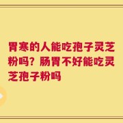 胃寒的人能吃孢子灵芝粉吗？肠胃不好能吃灵芝孢子粉吗