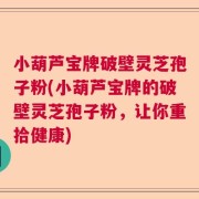 小葫芦宝牌破壁灵芝孢子粉(小葫芦宝牌的破壁灵芝孢子粉，让你重拾健康)