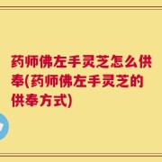 药师佛左手灵芝怎么供奉(药师佛左手灵芝的供奉方式)