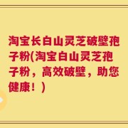淘宝长白山灵芝破壁孢子粉(淘宝白山灵芝孢子粉，高效破壁，助您健康！)