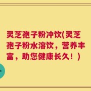 灵芝孢子粉冲饮(灵芝孢子粉水溶饮，营养丰富，助您健康长久！)