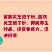 苗族灵芝孢子粉_苗族灵芝孢子粉：传统养生珍品，提高免疫力，促进健康