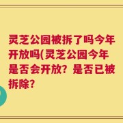 灵芝公园被拆了吗今年开放吗(灵芝公园今年是否会开放？是否已被拆除？