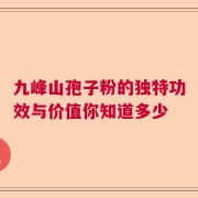 九峰山孢子粉的独特功效与价值你知道多少