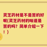 灵芝药材是不是苦的好呢(灵芝药材的味道是苦的吗？简单介绍一下！)