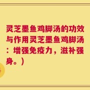 灵芝墨鱼鸡脚汤的功效与作用灵芝墨鱼鸡脚汤：增强免疫力，滋补强身。)