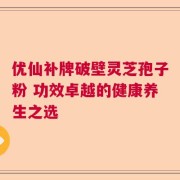 优仙补牌破壁灵芝孢子粉 功效卓越的健康养生之选