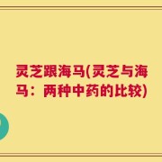 灵芝跟海马(灵芝与海马：两种中药的比较)