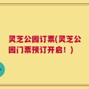 灵芝公园订票(灵芝公园门票预订开启！)