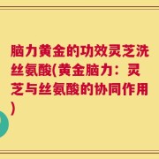 脑力黄金的功效灵芝洗丝氨酸(黄金脑力：灵芝与丝氨酸的协同作用)