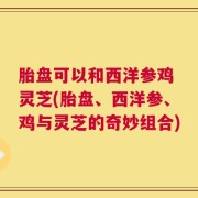 胎盘可以和西洋参鸡 灵芝(胎盘、西洋参、鸡与灵芝的奇妙组合)