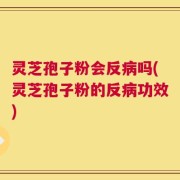 灵芝孢子粉会反病吗(灵芝孢子粉的反病功效)