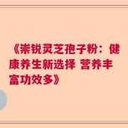 《崇锐灵芝孢子粉：健康养生新选择 营养丰富功效多》