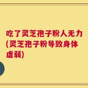 吃了灵芝孢子粉人无力(灵芝孢子粉导致身体虚弱)