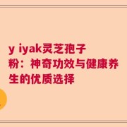 y iyak灵芝孢子粉：神奇功效与健康养生的优质选择