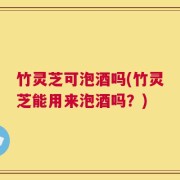 竹灵芝可泡酒吗(竹灵芝能用来泡酒吗？)