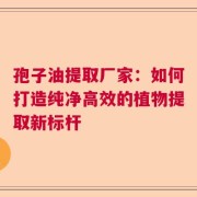 孢子油提取厂家：如何打造纯净高效的植物提取新标杆
