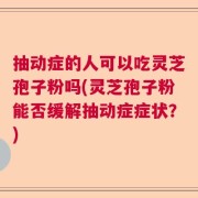 抽动症的人可以吃灵芝孢子粉吗(灵芝孢子粉能否缓解抽动症症状？)