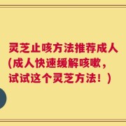 灵芝止咳方法推荐成人(成人快速缓解咳嗽，试试这个灵芝方法！)